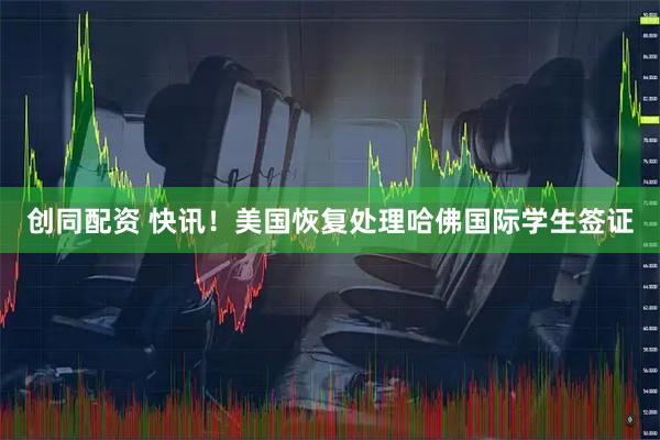 创同配资 快讯！美国恢复处理哈佛国际学生签证
