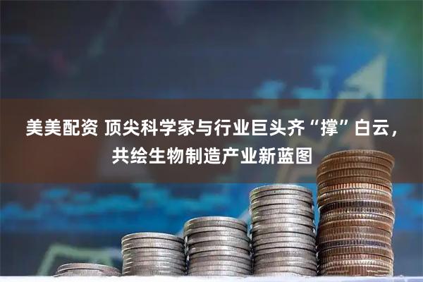 美美配资 顶尖科学家与行业巨头齐“撑”白云，共绘生物制造产业新蓝图