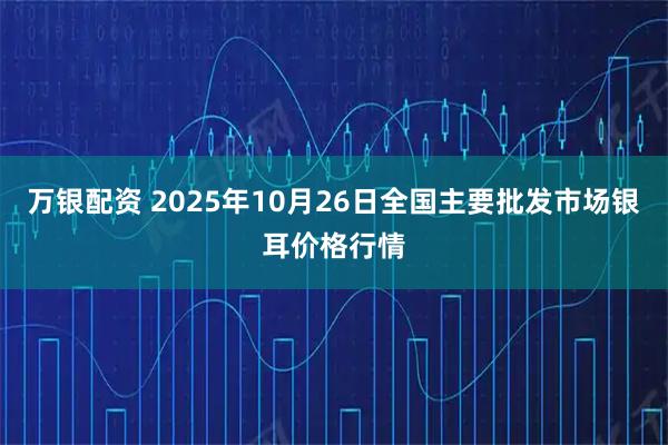 万银配资 2025年10月26日全国主要批发市场银耳价格行情
