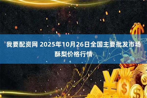 我要配资网 2025年10月26日全国主要批发市场酥梨价格行情