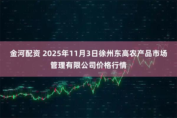金河配资 2025年11月3日徐州东高农产品市场管理有限公司价格行情