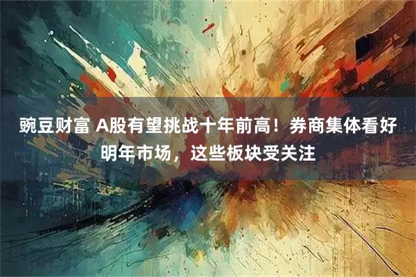 豌豆财富 A股有望挑战十年前高！券商集体看好明年市场，这些板块受关注