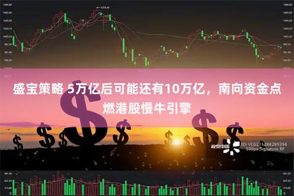 盛宝策略 5万亿后可能还有10万亿，南向资金点燃港股慢牛引擎