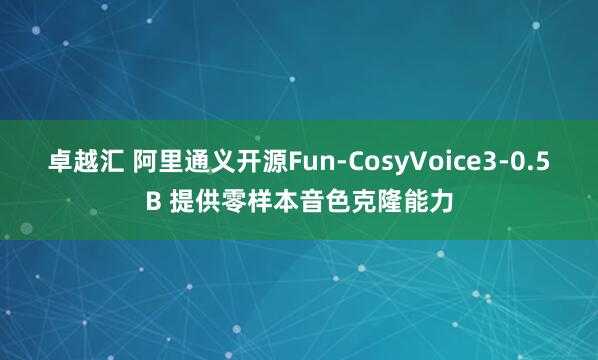 卓越汇 阿里通义开源Fun-CosyVoice3-0.5B 提供零样本音色克隆能力