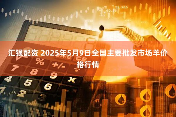 汇银配资 2025年5月9日全国主要批发市场羊价格行情