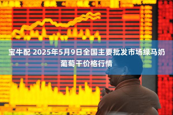 宝牛配 2025年5月9日全国主要批发市场绿马奶葡萄干价格行情