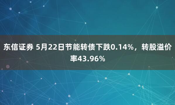 东信证券 5月22日节能转债下跌0.14%，转股溢价率43.96%