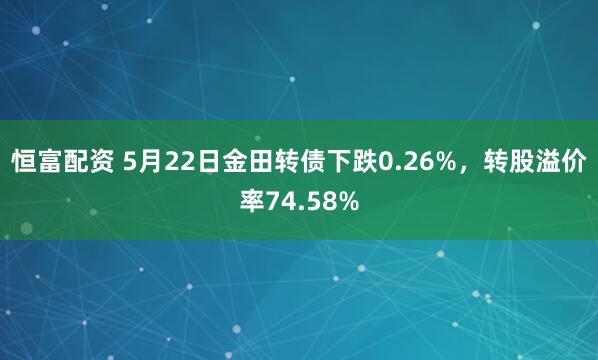 恒富配资 5月22日金田转债下跌0.26%，转股溢价率74.58%
