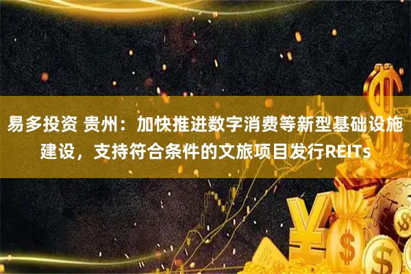易多投资 贵州：加快推进数字消费等新型基础设施建设，支持符合条件的文旅项目发行REITs
