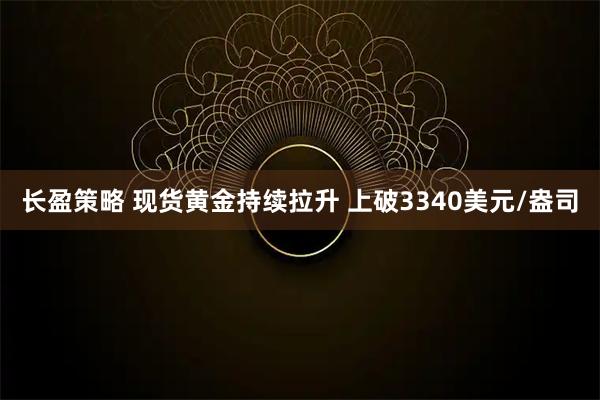 长盈策略 现货黄金持续拉升 上破3340美元/盎司