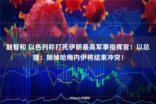 融智和 以色列称打死伊朗最高军事指挥官！以总理：除掉哈梅内伊将结束冲突！