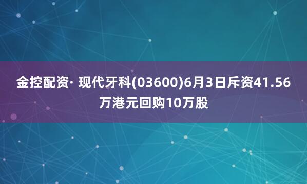 金控配资· 现代牙科(03600)6月3日斥资41.56万港元回购10万股