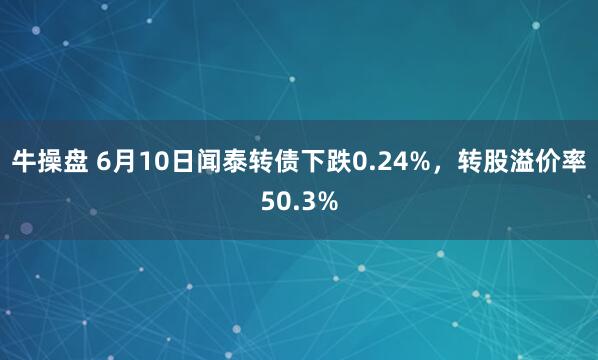 牛操盘 6月10日闻泰转债下跌0.24%，转股溢价率50.3%