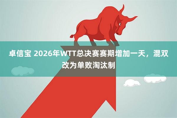 卓信宝 2026年WTT总决赛赛期增加一天，混双改为单败淘汰制