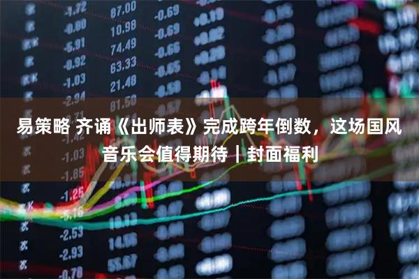 易策略 齐诵《出师表》完成跨年倒数，这场国风音乐会值得期待｜封面福利