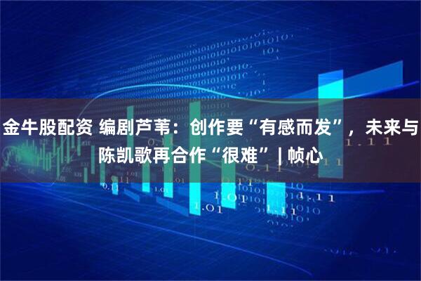 金牛股配资 编剧芦苇：创作要“有感而发”，未来与陈凯歌再合作“很难” | 帧心