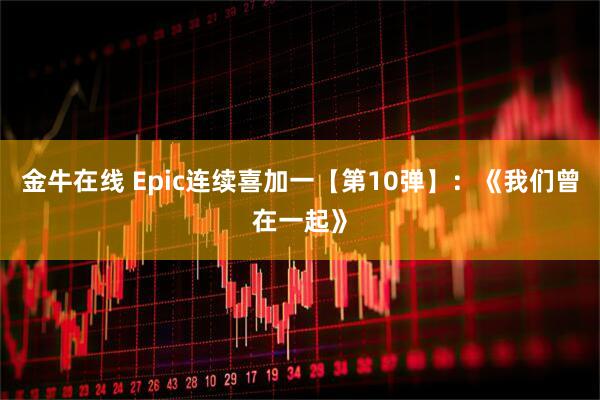金牛在线 Epic连续喜加一【第10弹】：《我们曾在一起》