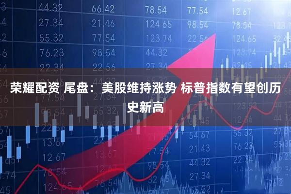 荣耀配资 尾盘：美股维持涨势 标普指数有望创历史新高