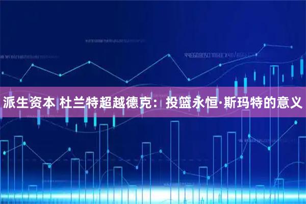 派生资本 杜兰特超越德克：投篮永恒·斯玛特的意义