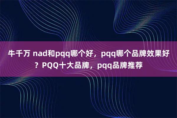牛千万 nad和pqq哪个好，pqq哪个品牌效果好？PQQ十大品牌，pqq品牌推荐