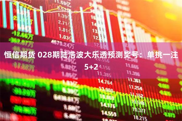 恒信期货 028期陆浩波大乐透预测奖号：单挑一注5+2