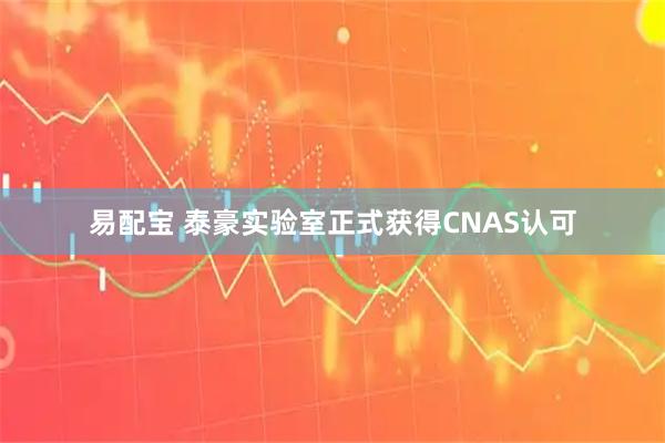 易配宝 泰豪实验室正式获得CNAS认可