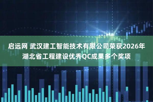 启远网 武汉建工智能技术有限公司荣获2026年湖北省工程建设优秀QC成果多个奖项