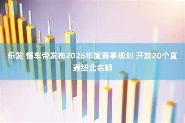 乐发 懂车帝发布2026年度赛事规划 开放20个直通纽北名额