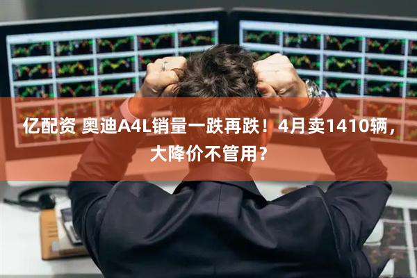亿配资 奥迪A4L销量一跌再跌！4月卖1410辆，大降价不管用？